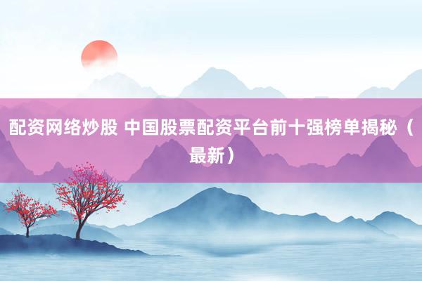 配资网络炒股 中国股票配资平台前十强榜单揭秘（最新）