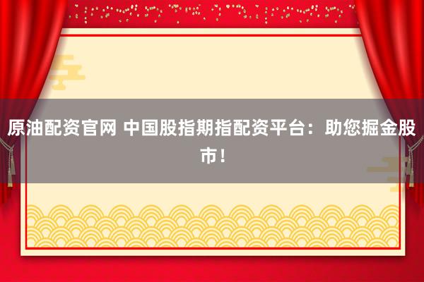 原油配资官网 中国股指期指配资平台：助您掘金股市！