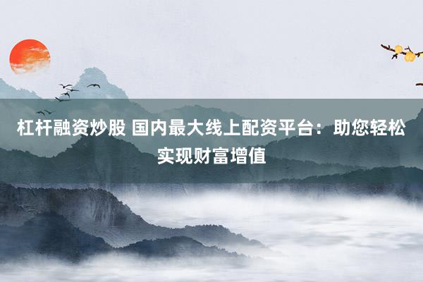 杠杆融资炒股 国内最大线上配资平台：助您轻松实现财富增值