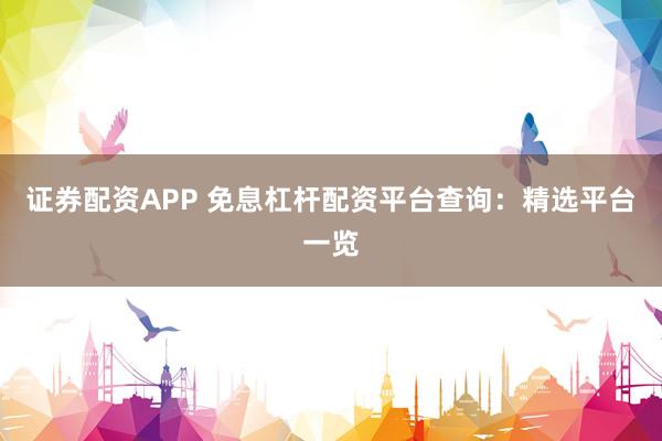 证券配资APP 免息杠杆配资平台查询：精选平台一览