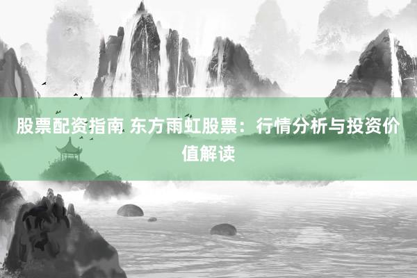 股票配资指南 东方雨虹股票:行情分析与投资价值解读