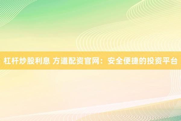 杠杆炒股利息 方道配资官网：安全便捷的投资平台