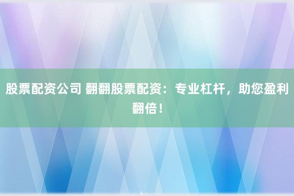股票配资公司 翻翻股票配资：专业杠杆，助您盈利翻倍！