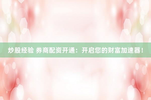 炒股经验 券商配资开通：开启您的财富加速器！