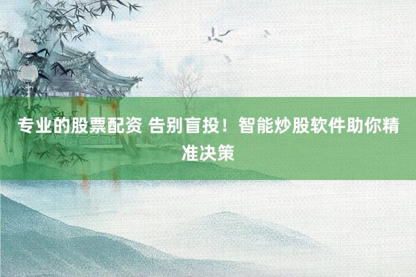 专业的股票配资 告别盲投！智能炒股软件助你精准决策