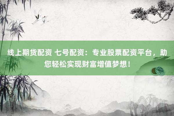 线上期货配资 七号配资：专业股票配资平台，助您轻松实现财富增值梦想！