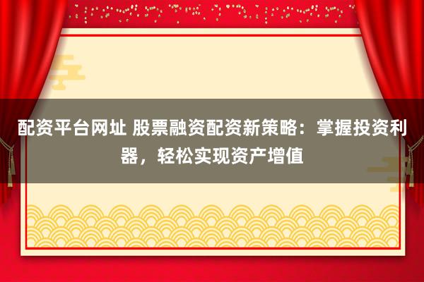 配资平台网址 股票融资配资新策略：掌握投资利器，轻松实现资产增值