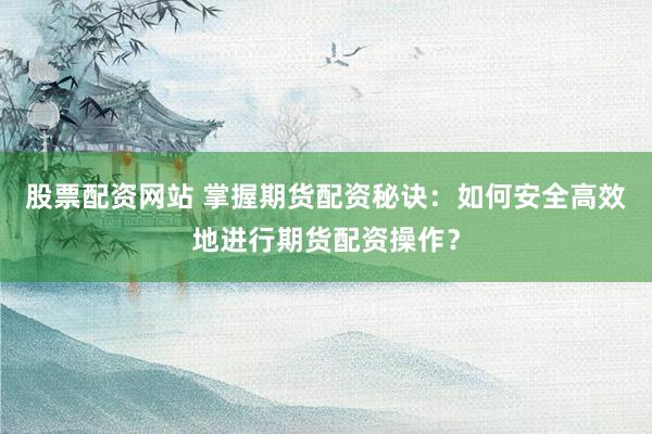 股票配资网站 掌握期货配资秘诀：如何安全高效地进行期货配资操作？