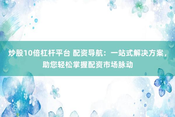 炒股10倍杠杆平台 配资导航：一站式解决方案，助您轻松掌握配资市场脉动