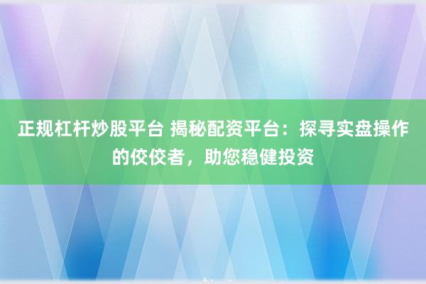 正规杠杆炒股平台 揭秘配资平台：探寻实盘操作的佼佼者，助您稳健投资