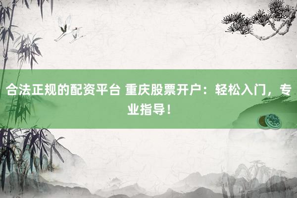 合法正规的配资平台 重庆股票开户：轻松入门，专业指导！