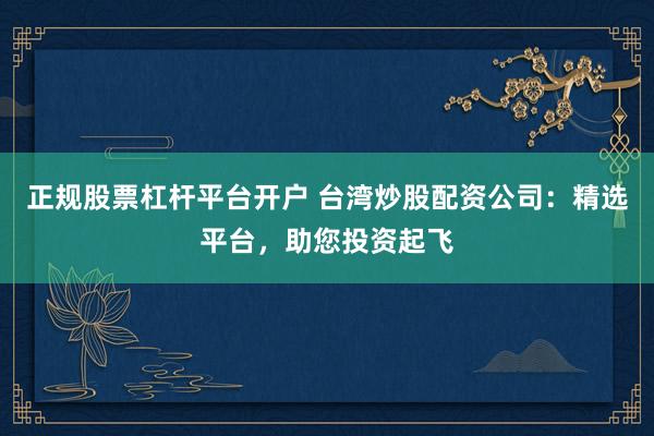 正规股票杠杆平台开户 台湾炒股配资公司：精选平台，助您投资起飞