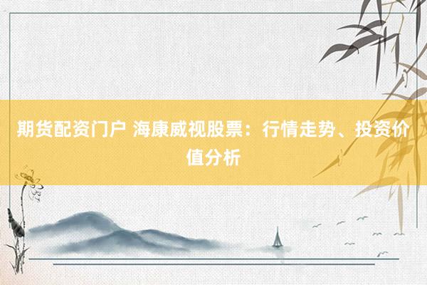 期货配资门户 海康威视股票：行情走势、投资价值分析