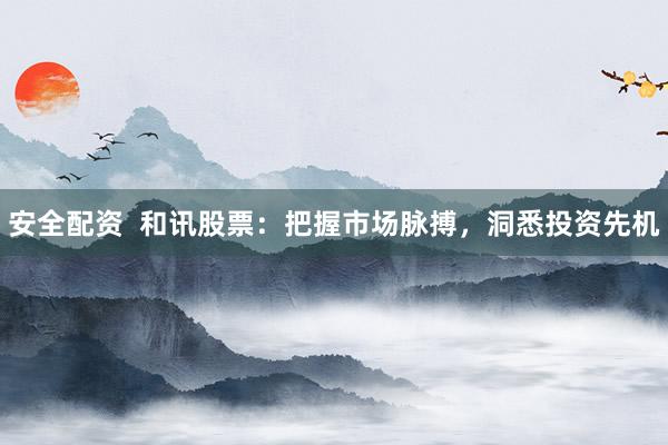 安全配资  和讯股票：把握市场脉搏，洞悉投资先机