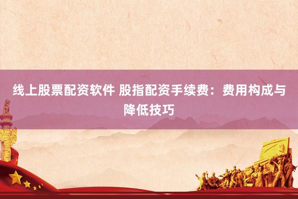 线上股票配资软件 股指配资手续费：费用构成与降低技巧