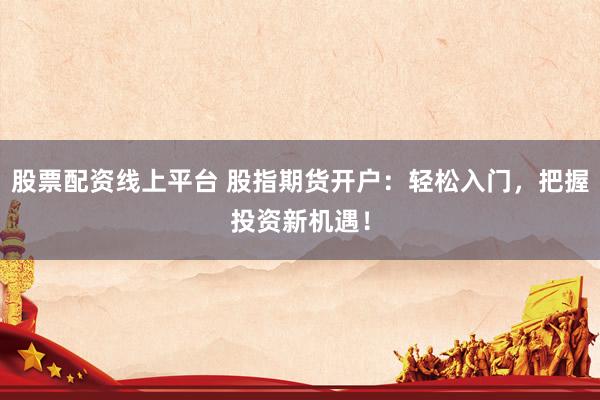 股票配资线上平台 股指期货开户：轻松入门，把握投资新机遇！