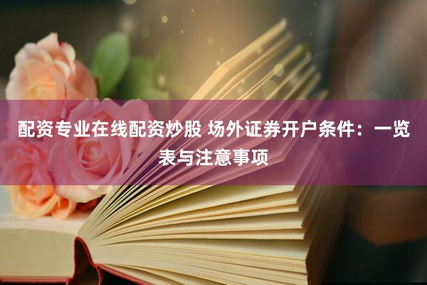 配资专业在线配资炒股 场外证券开户条件：一览表与注意事项