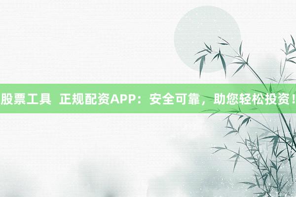 股票工具  正规配资APP：安全可靠，助您轻松投资！