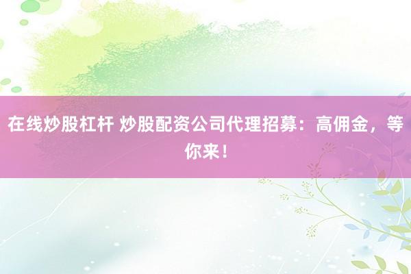 在线炒股杠杆 炒股配资公司代理招募：高佣金，等你来！