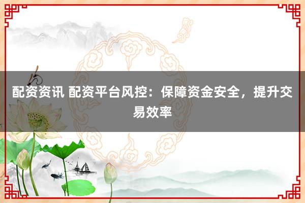 配资资讯 配资平台风控：保障资金安全，提升交易效率