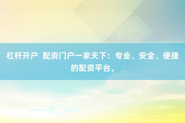 杠杆开户  配资门户一家天下：专业、安全、便捷的配资平台。