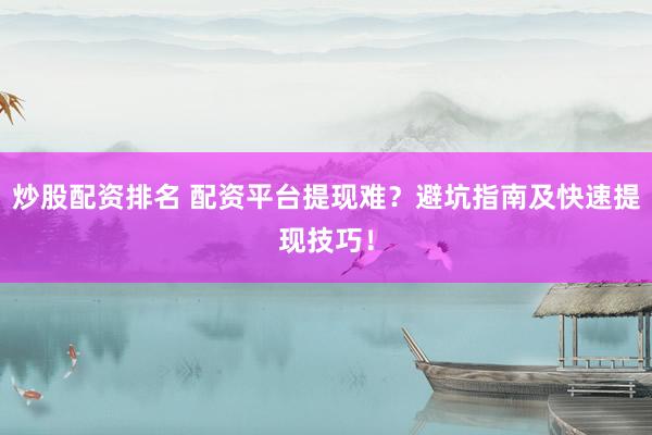 炒股配资排名 配资平台提现难？避坑指南及快速提现技巧！
