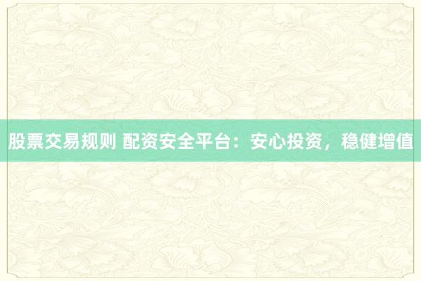 股票交易规则 配资安全平台：安心投资，稳健增值