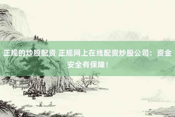 正规的炒股配资 正规网上在线配资炒股公司：资金安全有保障！