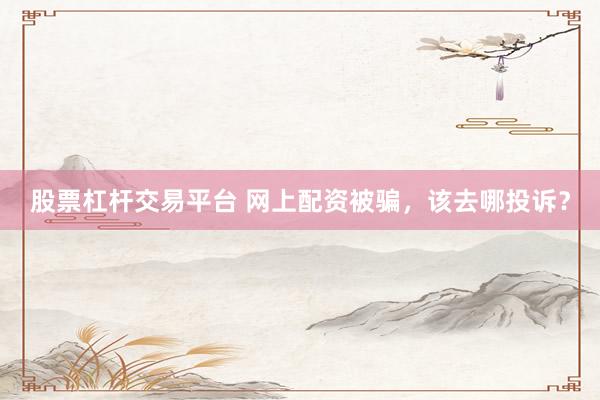 股票杠杆交易平台 网上配资被骗，该去哪投诉？