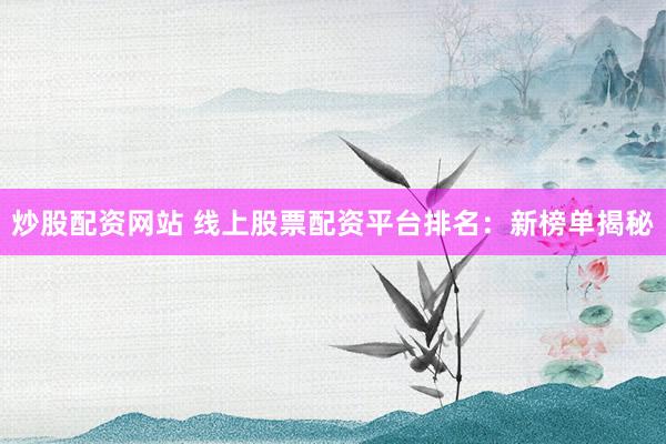 炒股配资网站 线上股票配资平台排名：新榜单揭秘