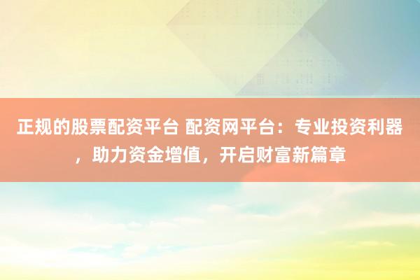正规的股票配资平台 配资网平台：专业投资利器，助力资金增值，开启财富新篇章