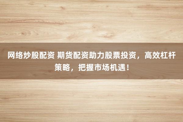 网络炒股配资 期货配资助力股票投资，高效杠杆策略，把握市场机遇！
