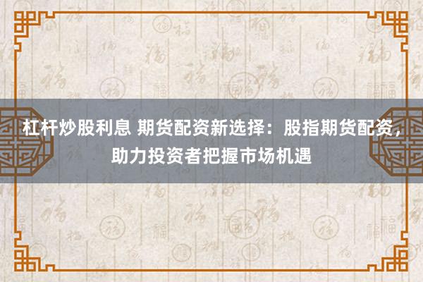 杠杆炒股利息 期货配资新选择：股指期货配资，助力投资者把握市场机遇