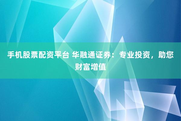 手机股票配资平台 华融通证券：专业投资，助您财富增值