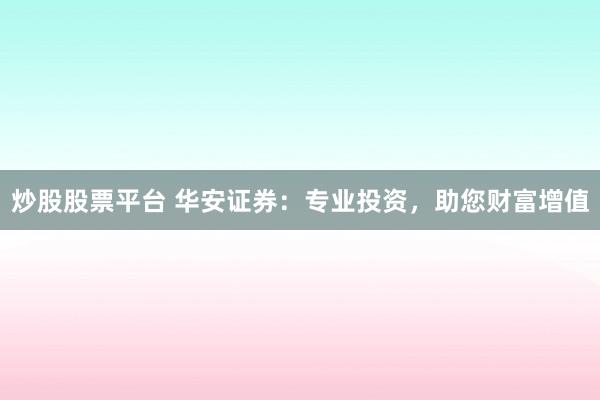 炒股股票平台 华安证券：专业投资，助您财富增值