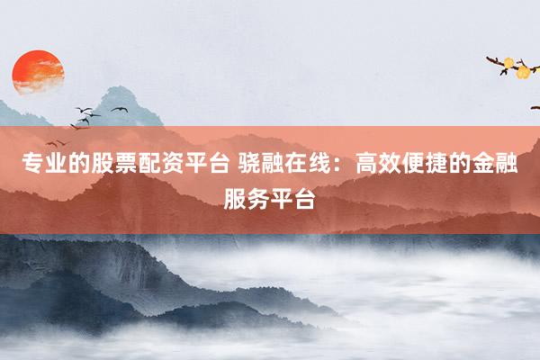 专业的股票配资平台 骁融在线：高效便捷的金融服务平台