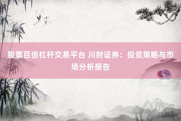 股票百倍杠杆交易平台 川财证券：投资策略与市场分析报告