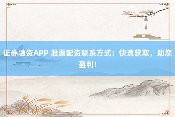证券融资APP 股票配资联系方式：快速获取，助您盈利！