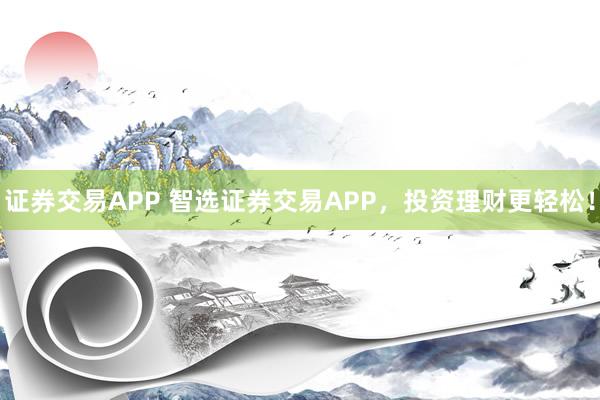 证券交易APP 智选证券交易APP，投资理财更轻松！
