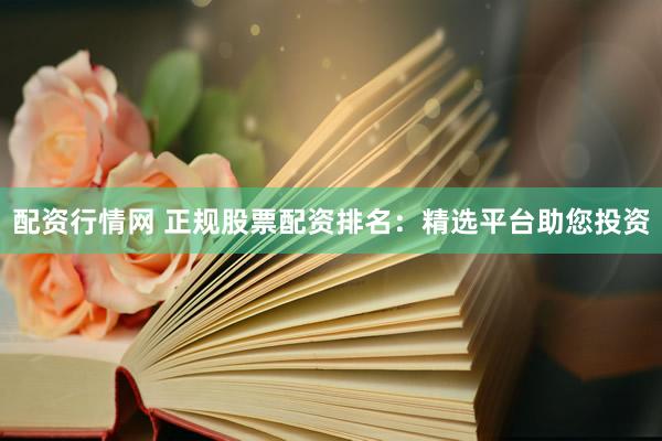 配资行情网 正规股票配资排名：精选平台助您投资