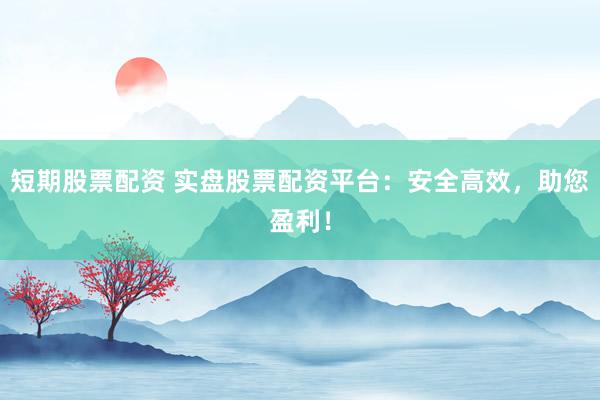 短期股票配资 实盘股票配资平台：安全高效，助您盈利！