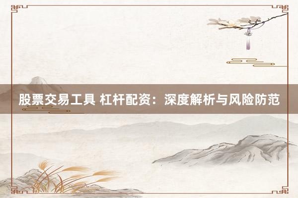 股票交易工具 杠杆配资：深度解析与风险防范