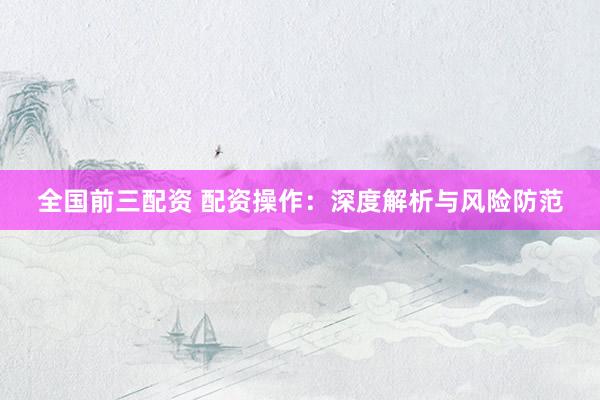 全国前三配资 配资操作：深度解析与风险防范
