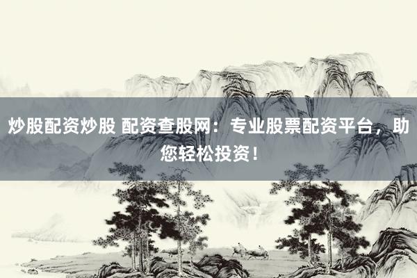 炒股配资炒股 配资查股网：专业股票配资平台，助您轻松投资！