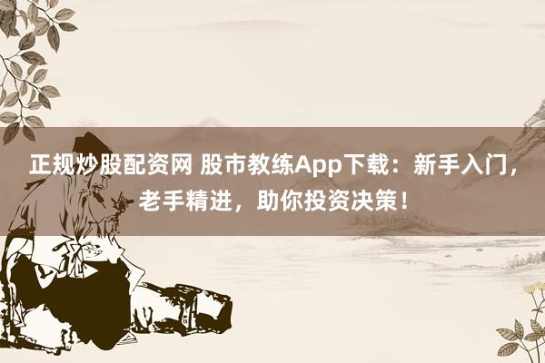 正规炒股配资网 股市教练App下载：新手入门，老手精进，助你投资决策！