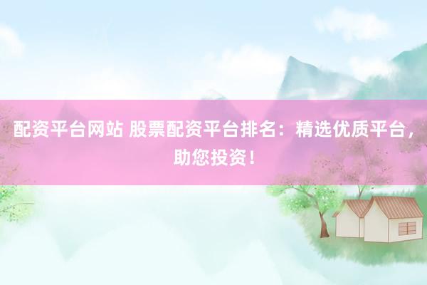 配资平台网站 股票配资平台排名：精选优质平台，助您投资！