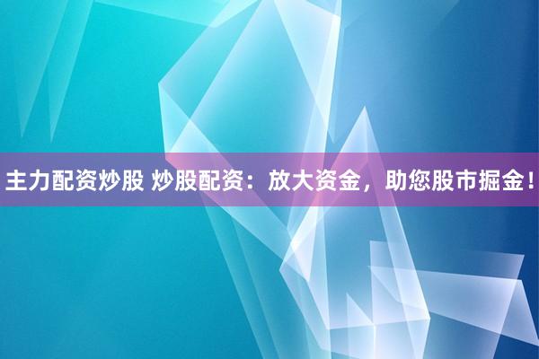 主力配资炒股 炒股配资：放大资金，助您股市掘金！