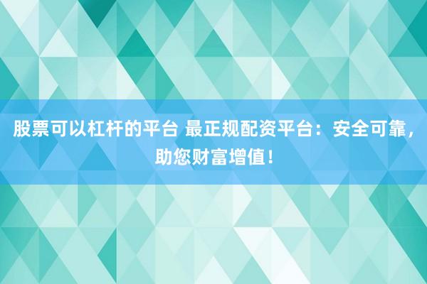 股票可以杠杆的平台 最正规配资平台：安全可靠，助您财富增值！