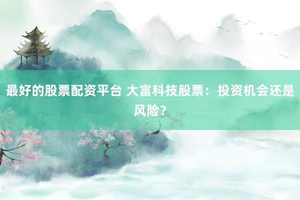 最好的股票配资平台 大富科技股票：投资机会还是风险？