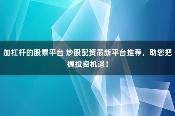 加杠杆的股票平台 炒股配资最新平台推荐，助您把握投资机遇！